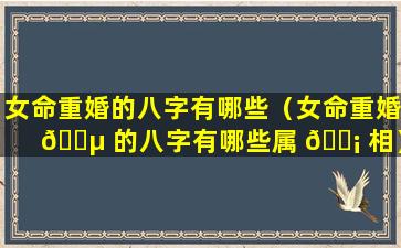 女命重婚的八字有哪些（女命重婚 🌵 的八字有哪些属 🐡 相）